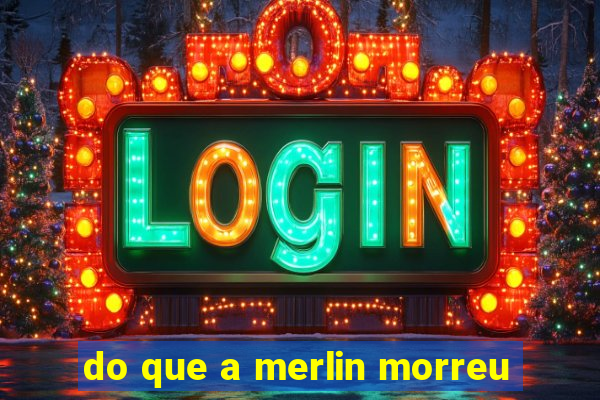 do que a merlin morreu